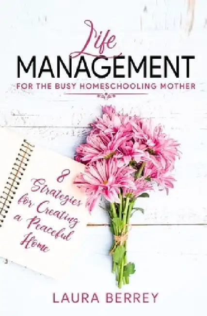 Life Management for the Busy Homeschooling Mother: 8 Strategies for Creating a Peaceful Home by Laura Berrey
