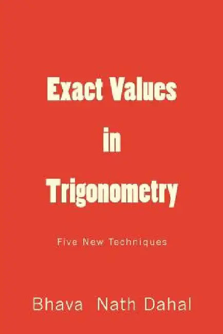 Exact Values in Trigonometry: Five New Techniques by Bhava Nath Dahal