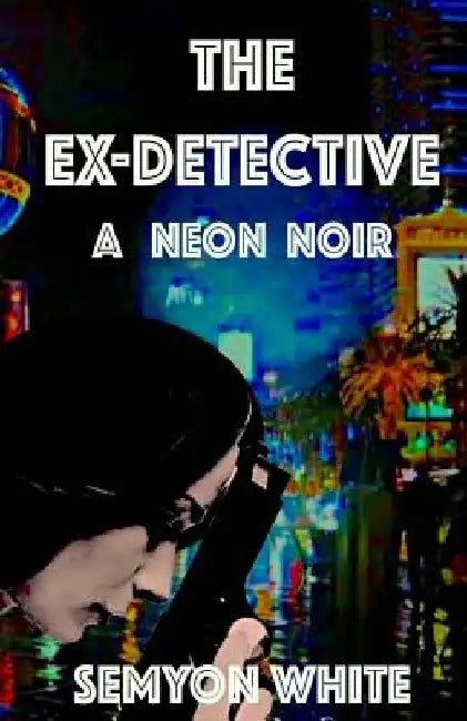 The Ex-Detective: A Neon Noir by Semyon White
