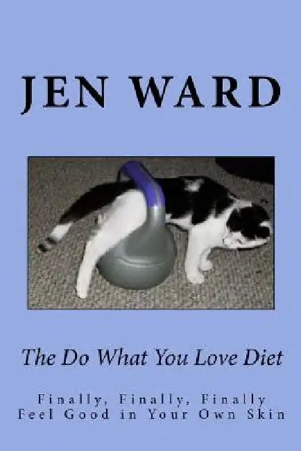 The Do What You Love Diet: Finally, Finally, Finally Feel Good in Your Own Skin by Jen Ward