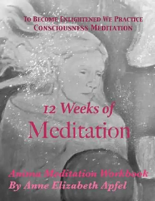 12 Weeks of Meditation: Anima Meditation Workbook by Anne Elizabeth Apfel