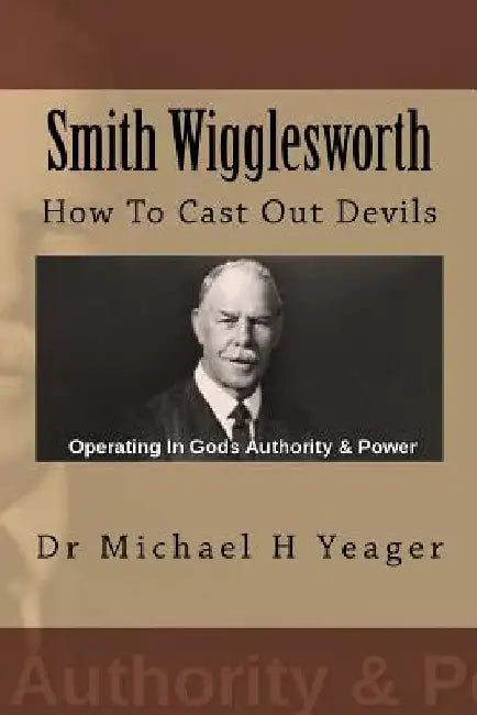 Smith Wigglesworth: How To Cast Out Devils by Michael H. Yeager