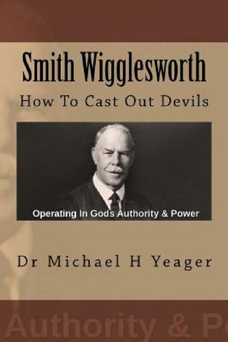 Smith Wigglesworth: How To Cast Out Devils by Michael H. Yeager