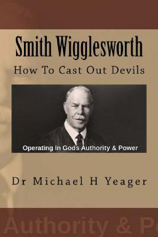 Smith Wigglesworth: How To Cast Out Devils by Michael H. Yeager