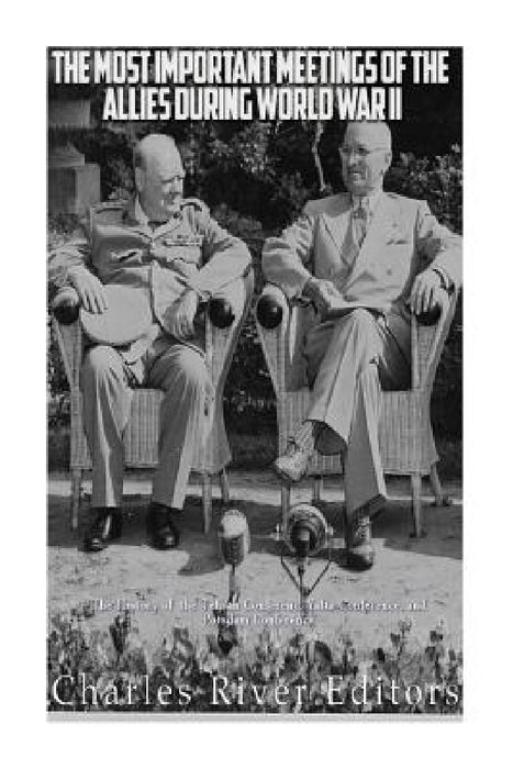 The Most Important Meetings of the Allies during World War II: The History of the Tehran Conference, Yalta Conference, and Potsdam Conference by Charles River