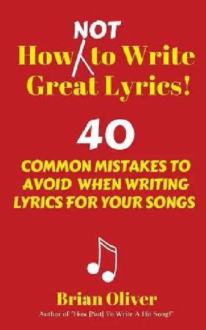 How [Not] to Write Great Lyrics!: 40 Common Mistakes to Avoid When Writing Lyrics For Your Songs by Brian Oliver