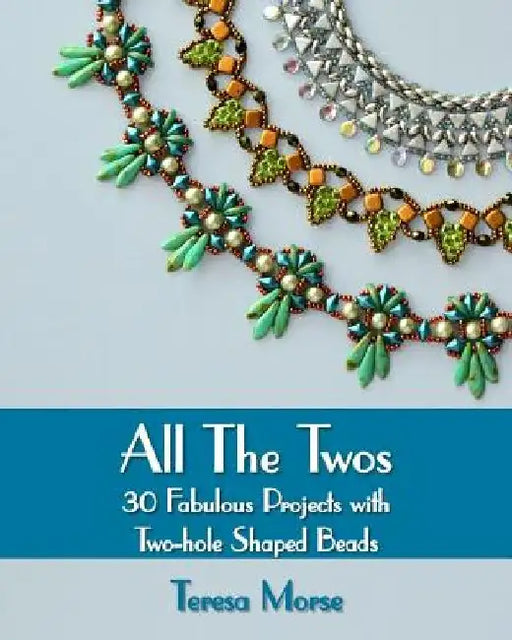 All the Twos: 30 Fabulous Projects with Two-hole Shaped Beads by Teresa Morse
