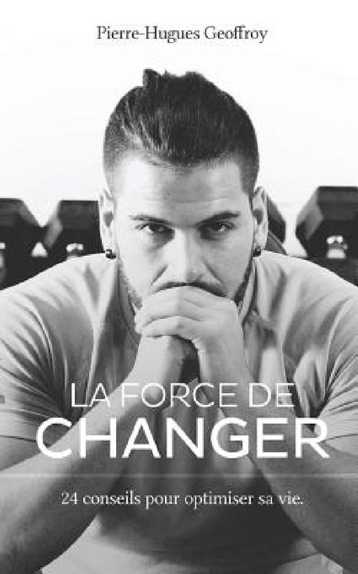 La force de changer: 24 conseils pour optimiser sa vie by Pierre-Hugues Geoffroy