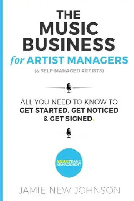 The Music Business For Artist Managers & Self-Managed Artists: All You Need To Know To Get Started, Get Noticed & Get Signed by Jamie New Johnson