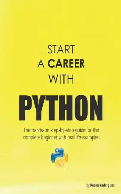 Start a Career with Python: The hands-on step-by-step guide for the complete beginner with real life examples by Pedro Rodrigues
