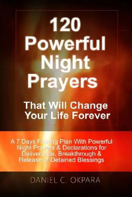120 Powerful Night Prayers that Will Change Your Life Forever: A 7 Days Fasting Plan With Powerful Prayers & Declarations for Deliverance, Breakthroug by Daniel C. Okpara