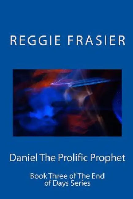 Daniel The Prolific Prophet: An exhaustive examination of the prophesies of the prophet Daniel by Reggie Frasier