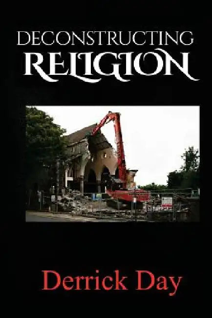 Deconstructing Religion by Derrick E. Day