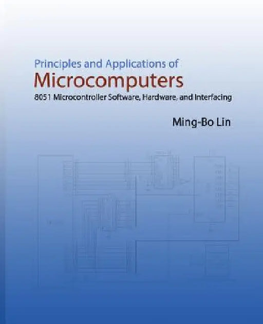 Principles and Applications of Microcomputers: 8051 Microcontroller Software, Hardware, and Interfacing by Ming-Bo Lin