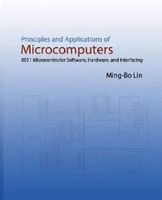 Principles and Applications of Microcomputers: 8051 Microcontroller Software, Hardware, and Interfacing by Ming-Bo Lin