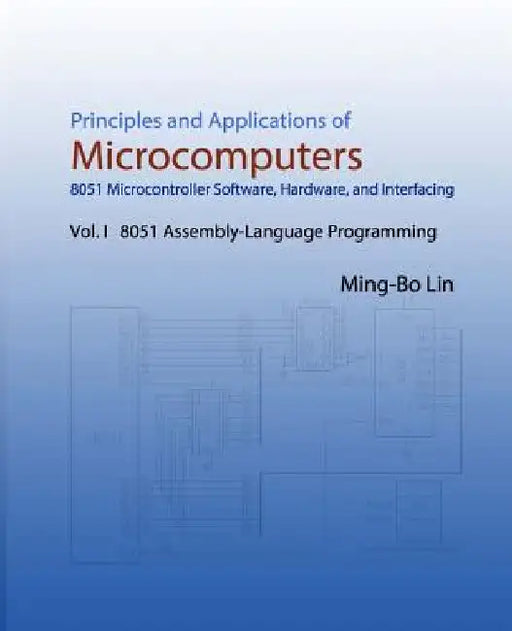 Principles and Applications of Microcomputers: 8051 Microcontroller Software, Hardware, and Interfacing: Vol. I 8051 Assembly-Language Programming by Ming-Bo Lin