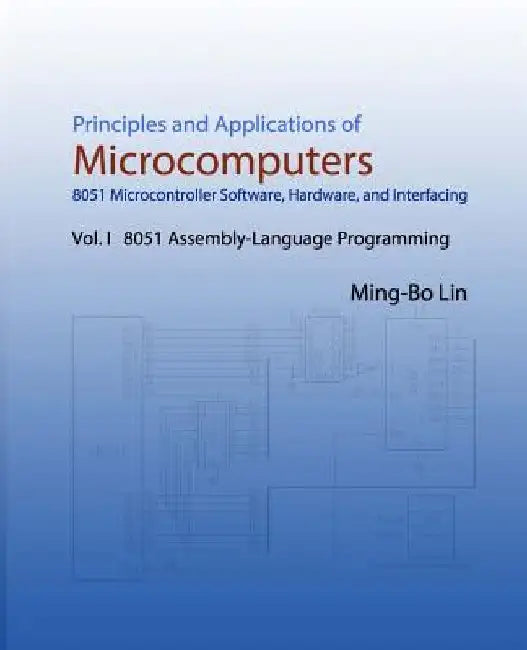 Principles and Applications of Microcomputers: 8051 Microcontroller Software, Hardware, and Interfacing: Vol. I 8051 Assembly-Language Programming by Ming-Bo Lin