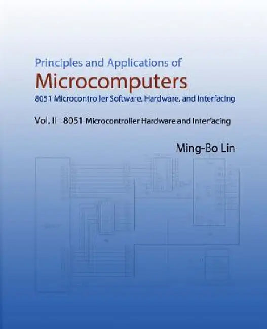 Principles and Applications of Microcomputers: 8051 Microcontroller Software, Hardware, and Interfacing: Vol. II 8051 Microcontroller Hardware and Int by Ming-Bo Lin