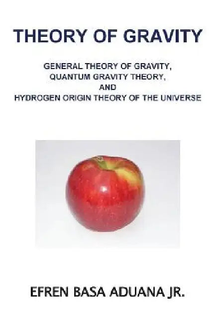 Theory of Gravity: General Theory of Gravity, Quantum Gravity Theory, and Hydrogen Origin Theory of the Universe by Efren Basa Aduana Jr