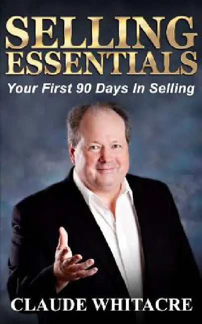 Selling Essentials: Your First 90 Days In Selling by Claude Whitacre