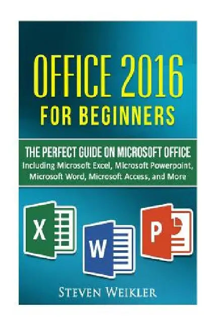 Office 2016 For Beginners- The PERFECT Guide on Microsoft Office: Including Microsoft Excel Microsoft PowerPoint Microsoft Word Microsoft Access and m by Steven Weikler