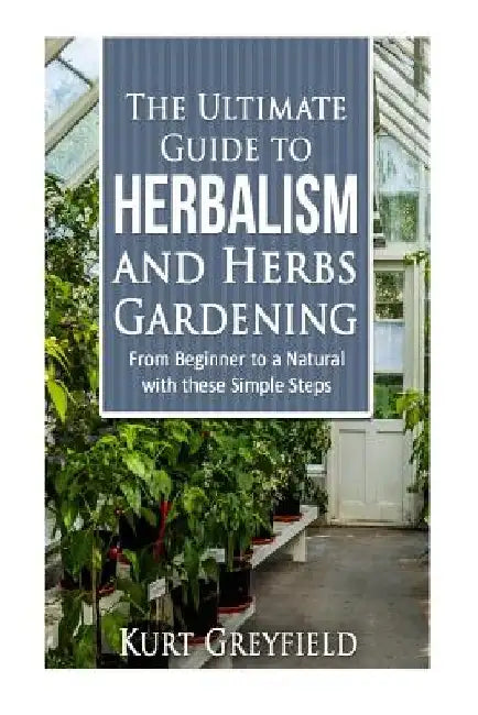 Growing Herbs: The Ultimate Guide to Herbalism and Herbs Gardening: From Beginner to a NATURAL with these Simple Steps -Herbal remedi by Kurt Greyfield
