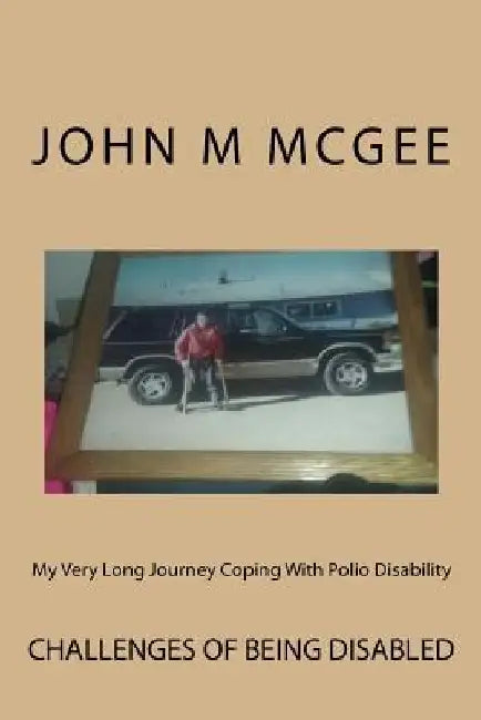My Very Long Journey Coping With Polio Disability: Dealing With The After Effects of Polio Isn't Easy by John M. McGee