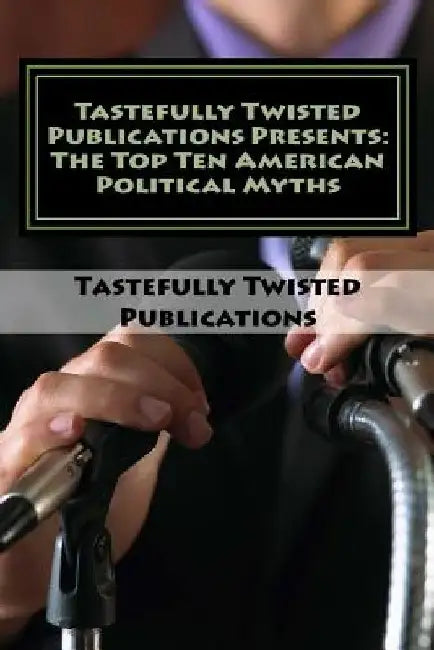 Tastefully Twisted Publications Presents: The Top Ten American Political Myths by Tastefully Twisted Publications