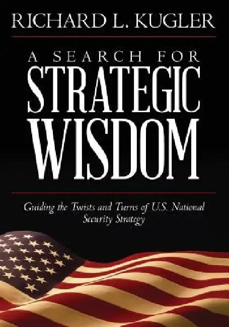 A Search for Strategic Wisdom: Guiding the Twists and Turns of US National Security Strategy by Richard L. Kugler