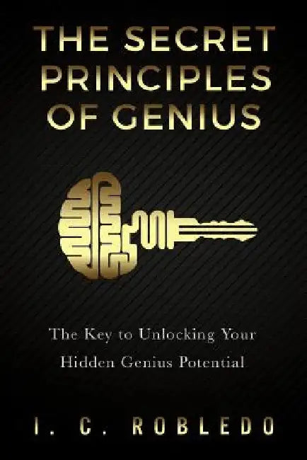 The Secret Principles of Genius: The Key to Unlocking Your Hidden Genius Potential by I. C. Robledo