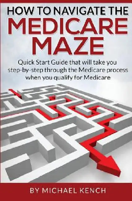 How To Navigate The Medicare Maze: Quick Start Guide that will take you step-by-step through the Medicare process when you qualify for Medicare by Michael J. Kench