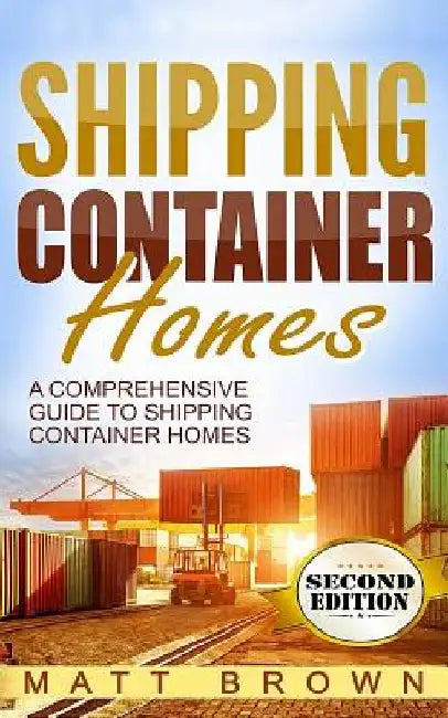 Shipping Container Homes: A Comprehensive Guide to Shipping Container Homes by Matt Brown