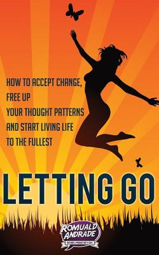Letting Go: How to Accept Change Free Up Your Thought Patterns and Start Living Life to the Fu by Andrade, Romuald
