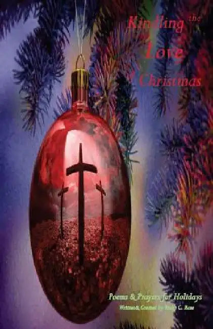 Kindling the Love of Christmas: Poems & Prayers for the Holidays by Ricky C. Rose
