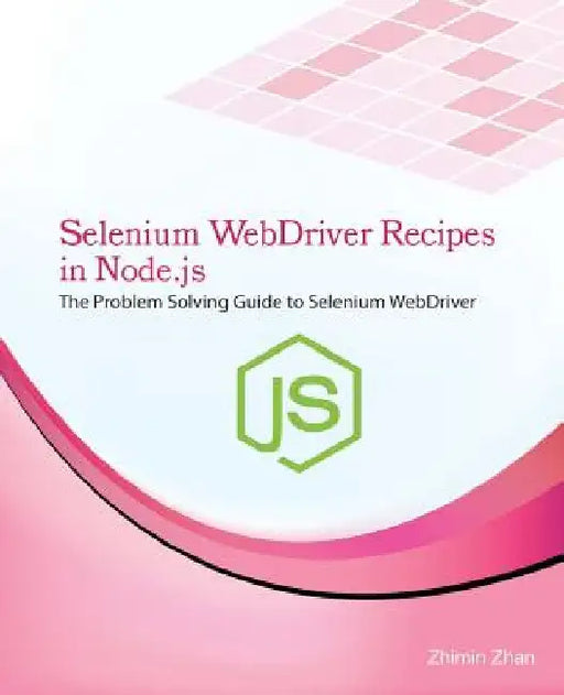 Selenium Webdriver Recipes in Node.Js: The Problem Solving Guide to Selenium Webdriver in JavaScript by Zhimin Zhan