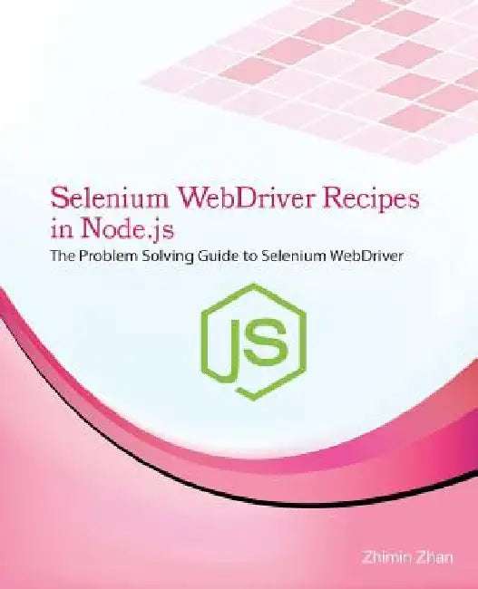 Selenium Webdriver Recipes in Node.Js: The Problem Solving Guide to Selenium Webdriver in JavaScript by Zhimin Zhan
