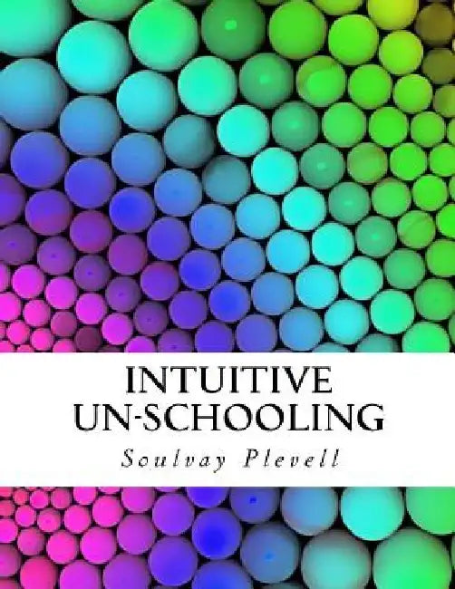 Intuitive Un-Schooling: Instant Homeschool Guidebook by Soulvay Plevell