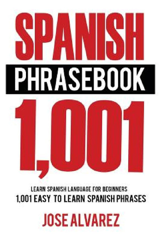 Spanish Phrasebook: 1,001 Easy to Learn Spanish Phrases, Learn Spanish Language for Beginners by Jose Alvarez