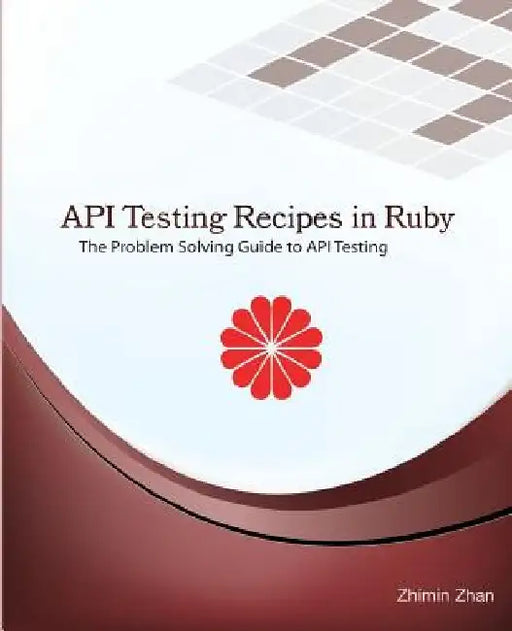 API Testing Recipes in Ruby: The Problem Solving Guide to API Testing by Zhimin Zhan