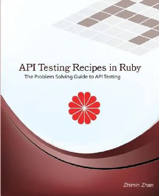 API Testing Recipes in Ruby: The Problem Solving Guide to API Testing by Zhimin Zhan