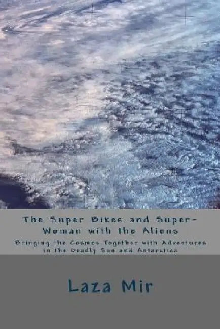 The Super Bikes and Super-Woman with the Aliens: Bringing the Cosmos Together with Adventures in the Deadly Sun and Antarctica by Laza Er Mir
