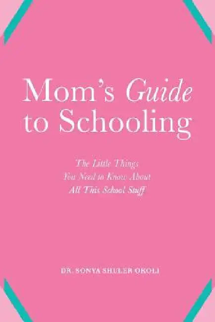 Mom's Guide to Schooling: The Little Things You Need to Know about All This School Stuff by Sonya Shuler Okoli