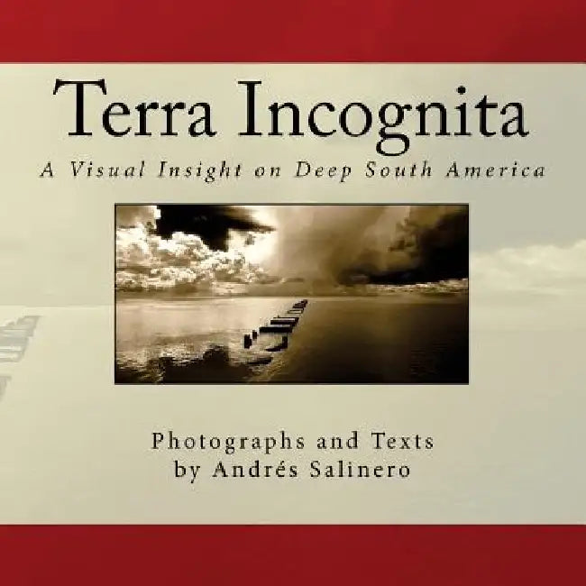 Terra Incognita Volume Three: A Visual Insight on the Cultural and Natural Heritage of South America by Andres Salinero