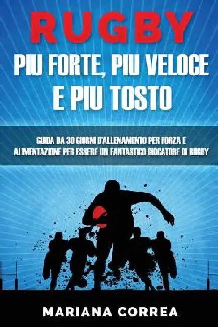 RUGBY PIU FORTE, PIU VELOCE e PIU TOSTO: GUIDA DA 30 GIORNI D?ALLENAMENTO PER FORZA E ALIMENTAZIONE PER ESSERE UN FANTASTICO GIOCATORE Di RUGBY by Correa, Mariana