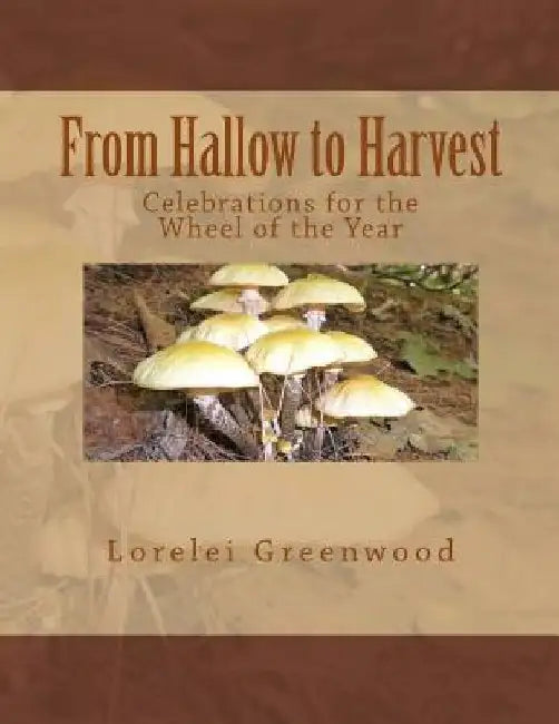 From Hallow to Harvest: Celebrations for the Wheel of the Year by Lorelei Greenwood
