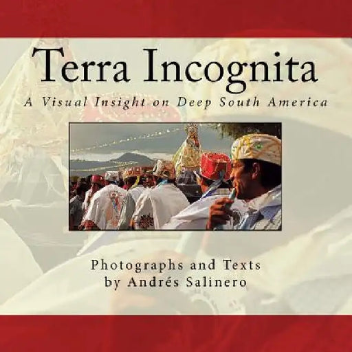 Terra Incognita Volume Two: A Visual Insight on the Cultural and Natural Heritage of South America by Andres Salinero