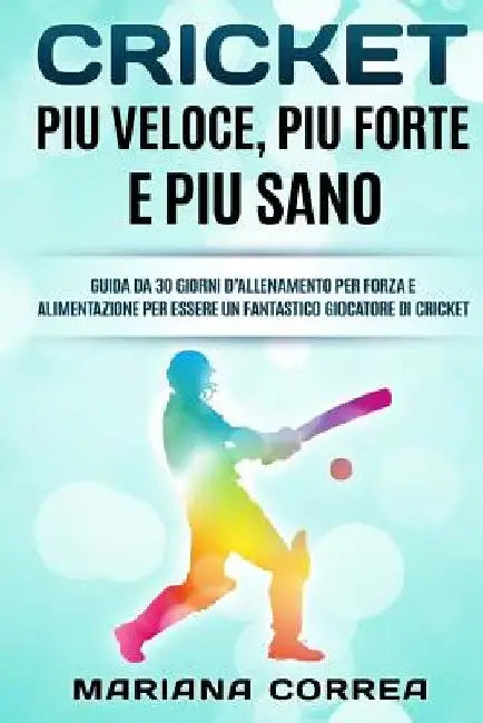 CRICKET Piu VELOCE, PIU FORTE E PIU SANO: GUIDA DA 30 GIORNI D?ALLENAMENTO PER FORZA E ALIMENTAZIONE PER ESSERE UN FANTASTICO GIOCATORE Di CRICKET by Correa, Mariana