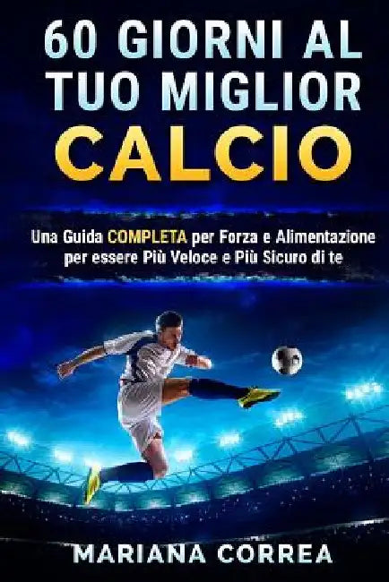 60 GIORNI Al TUO MIGLIOR CALCIO: UNA GUIDA COMPLETA PER FORZA E ALIMENTAZIONE PER ESSERE PIU VELOCE e PIU SICURO DI TE by Correa, Mariana