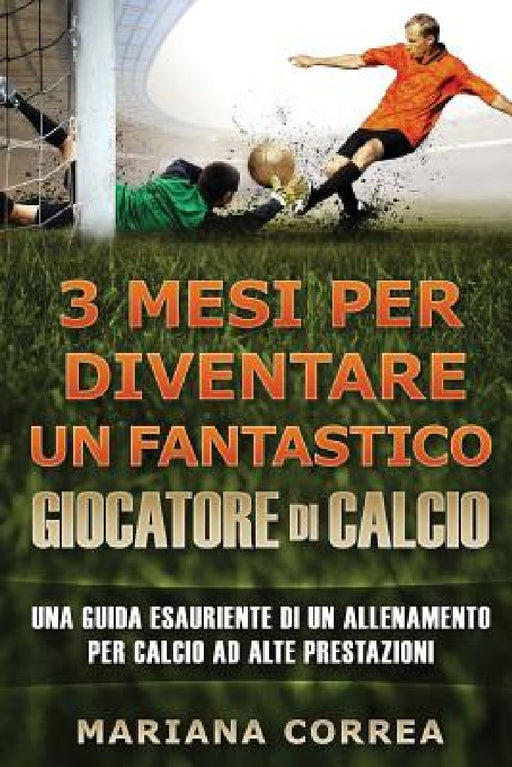 3 MESI PER DIVENTARE Un FANTASTICO GIOCATORE DI CALCIO: UNA GUIDA ESAURIENTE DI UN ALLENAMENTO PER CALCIO Ad ALTE PRESTAZIONE by Mariana Correa