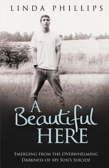 A Beautiful Here: Emerging from the Overwhelming Darkness of My Son's Suicide by Phillips, Linda